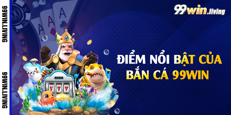 Điểm nổi bật của bắn cá 99win 