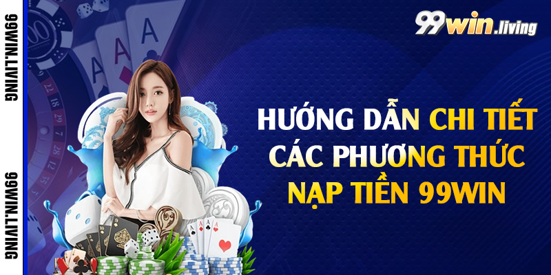 Hướng dẫn chi tiết các phương thức nạp tiền 99win